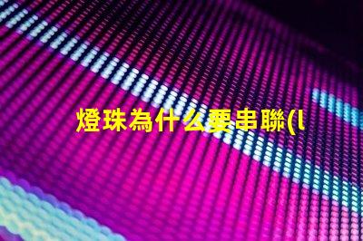 燈珠為什么要串聯(lián) 燈珠為什么串聯(lián)的越多就越容易燒壞